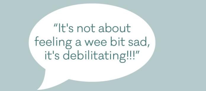 Quote that reads "It's not about feeling a wee bit sad, it's debilitating!"